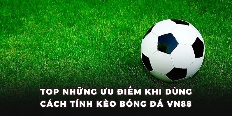 Top những ưu điểm khi dùng cách tính kèo bóng đá VN88​